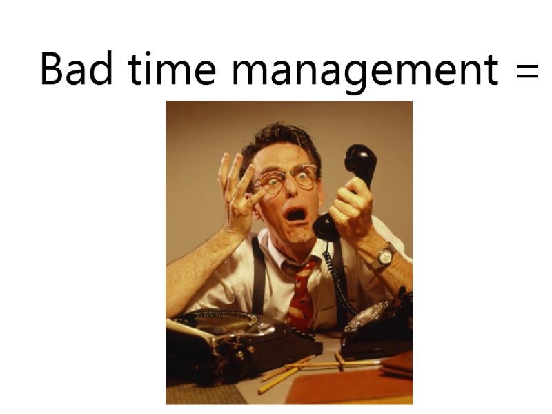 Bad time management = STRESS
